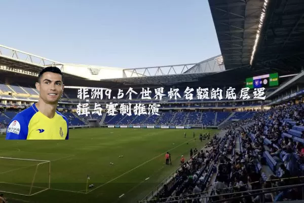 非洲9.5个世界杯名额的底层逻辑与赛制推演