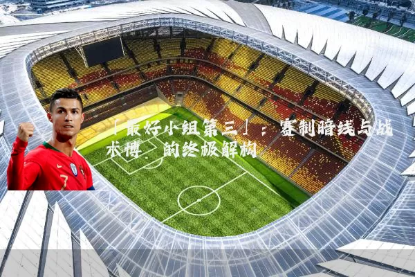 「最好小组第三」：赛制暗线与战术博弈的终极解构