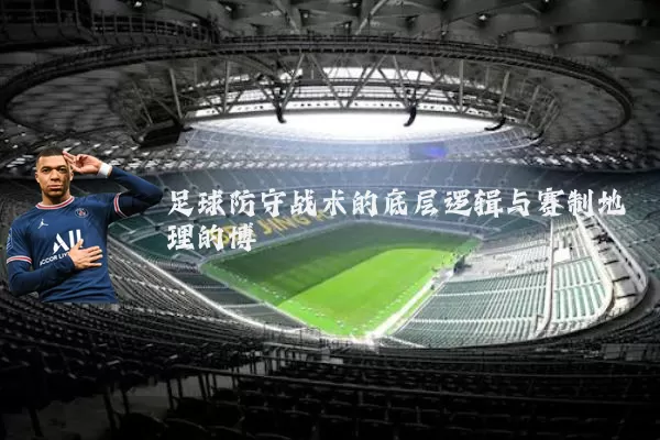 足球防守战术的底层逻辑与赛制地理的博弈