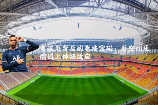 赛程表背后的竞技密码:当空间压缩遇上神经适应