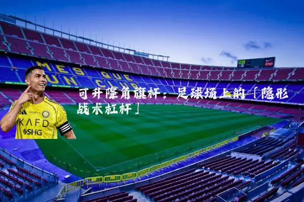 可升降角旗杆:足球场上的「隐形战术杠杆」