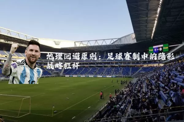 地理回避原则:足球赛制中的隐形战略杠杆