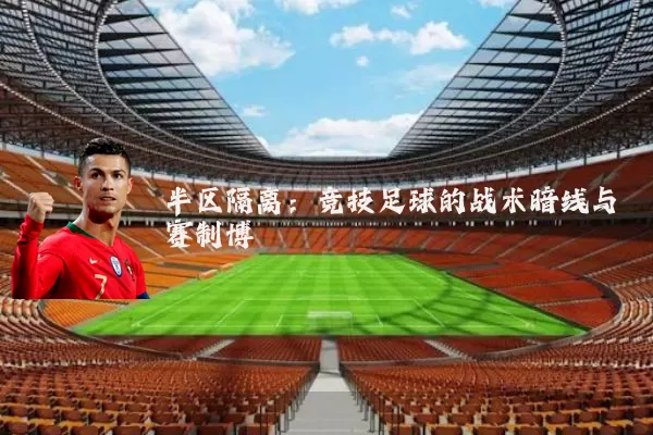 半区隔离:竞技足球的战术暗线与赛制博弈